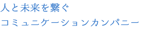 人と未来を繋ぐ コミュニケーションカンパニー